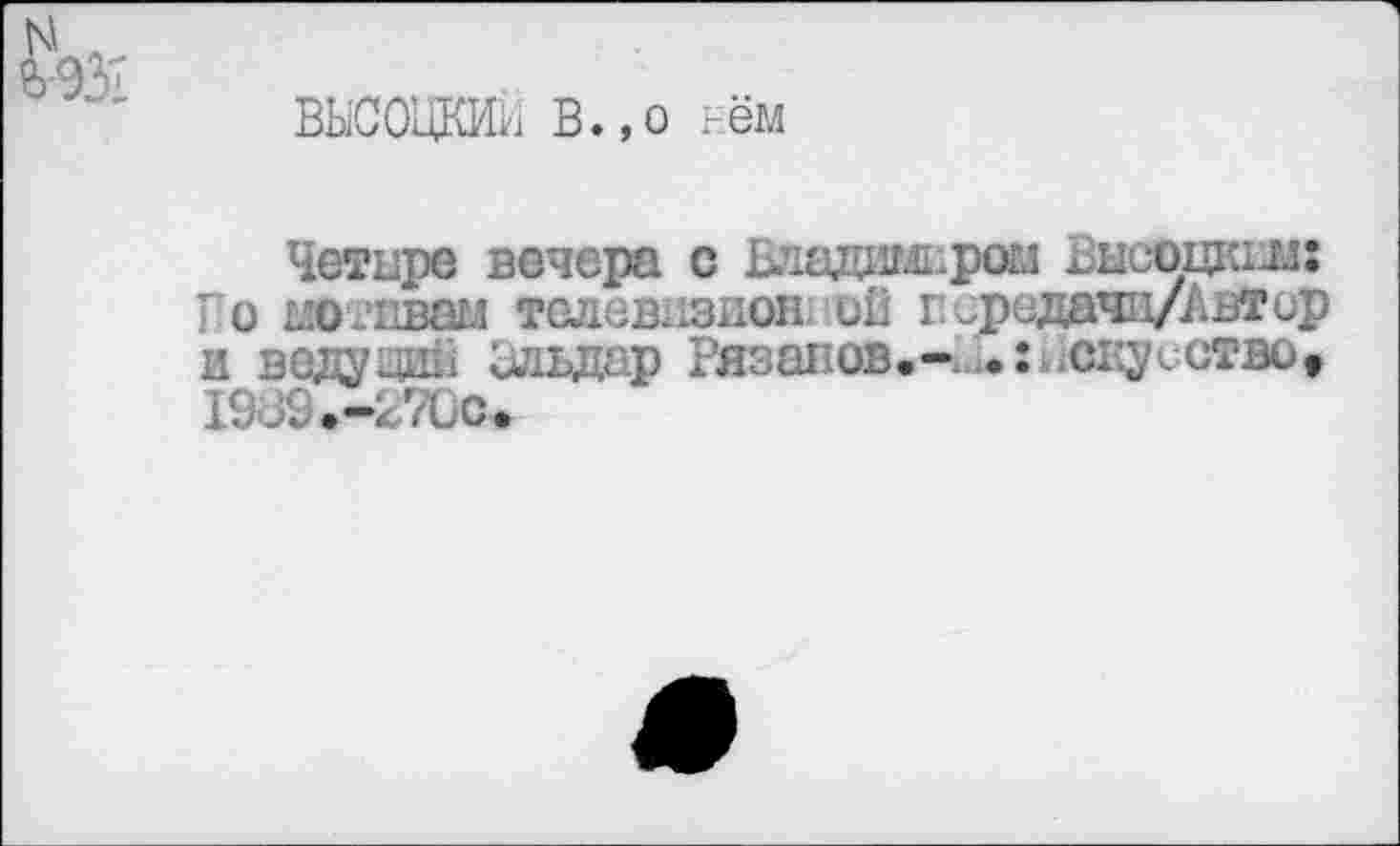 ﻿ВЫСОЦКИИ В.,о ьём
Четыре вечера с Е’1адимырои Внсоцкиш Го мотивам телевызион ои псрсдачцДвтир и водуцш: илвдар Рязанов«—1.1*: искусство» 19-59.-27Ос>